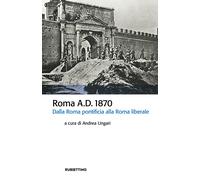 Roma A.D. 1870. Dalla Roma pontificia alla Roma liberale - Ungari A. (cur.)