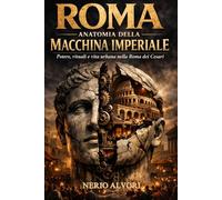 Roma: Anatomia della Macchina Imperiale: Potere, rituali e vita urbana nella Roma dei Cesari