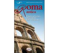 Roma antica. Viaggio nel tempo alla scoperta della città eterna