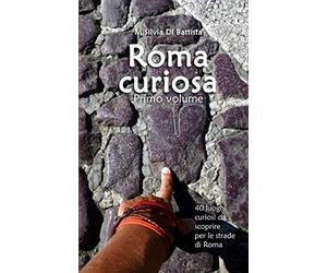 Roma curiosa (primo volume): 40 luoghi curiosi da scoprire per le strade di Roma