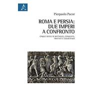 Roma e Persia: due imperi a confronto. Cinque secoli di battaglie, conquiste, trattati e coesistenza