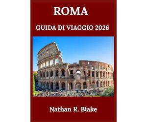 ROMA GUIDA DI VIAGGIO 2026: Alla scoperta della storia, della cultura, dei monumenti iconici e della vita locale tra antiche strade e meraviglie senza tempo
