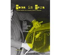 Roma in nera. I grandi delitti tra cronaca, storia, costume