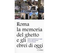 Roma. La memoria del ghetto e gli ebrei di oggi. Guida al quartiere e ai luoghi ebraici della Capitale