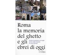 Roma. La memoria del ghetto e gli ebrei di oggi. Guida al quartiere e ai luoghi ebraici della Capitale