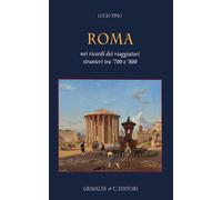 Roma. Nei ricordi dei viaggiatori stranieri tra '700 e '800. Ediz. a color...