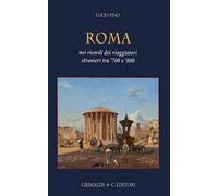 Roma. Nei ricordi dei viaggiatori stranieri tra '700 e '800. Ediz. a colori