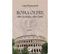 Roma oltre. Oltre la storia, oltre l'arte. Ediz. illustrata