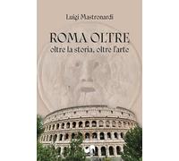 Roma oltre. Oltre la storia, oltre l'arte. Ediz. illustrata