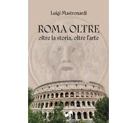 Roma oltre. Oltre la storia, oltre l'arte. Ediz. illustrata - Mastronardi Luigi