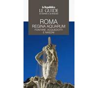 Roma regina aquarum. Fontane, acquedotti e nasoni. Le guide ai sapori e ai piaceri