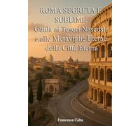 ROMA SEGRETA E SUBLIME: Guida ai Tesori Nascosti e alle Meraviglie Eterne della Città Eterna