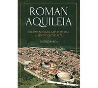 Roman Aquileia: The Impenetrable City-fortress, a Sentry of the Alps