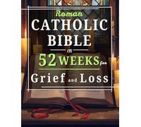 Roman Catholic Bible in 52 Weeks for Grief and Loss: A Compassionate Journey to Heal Your Heart, Find Divine Comfort, and Rediscover Hope Through Weekly Scripture and Prayer
