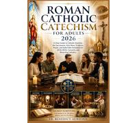 Roman Catholic Catechism for Adults 2026: A Clear Guide to Catholic Doctrine, the Sacraments, Holy Mass, Scripture, Prayer, and Daily Faith Formation for OCIA, RCIA, Converts, and Returning Catholics