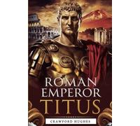 Roman Emperor Titus: The Man Who Shaped History - His Reign, Leadership, and Legacy in Rome’s Greatest Triumphs and Tragedies