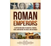 Roman Emperors: A Captivating Guide to Augustus, Tiberius, Nero, Constantine the Great, and Justinian I
