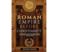 Roman Empire Before Christianity: Exploring How Politics, Society, Culture, Military Campaigns, Economy, Religion, and Governance Shaped Life In The Ancient Mediterranean World