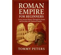 ROMAN EMPIRE FOR BEGINNERS: Learn Ancient History Through Key Events and Everyday Life Explained Simply