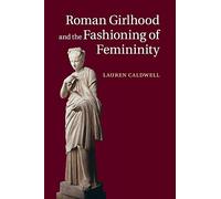 Lauren Caldwell Roman Girlhood and the Fashioning of Femininity (Tascabile)