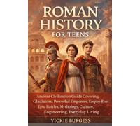 ROMAN HISTORY FOR TEENS: Ancient Civilization Guide Covering Gladiators, Powerful Emperors, Empire Rise, Epic Battles, Mythology, Culture, Engineering, Everyday Living