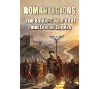 ROMAN LEGIONS The Soldiers Who Built and Lost an Empire