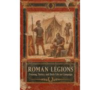 Roman Legions: Training, Tactics, and Daily Life on Campaign