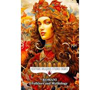 Romani Folklore and Mythology: Gypsy Magic, Creation Myths, Vampire Lore, Ancestral Spirits, Divination, and the Sacred Oral Traditions of the Roma People