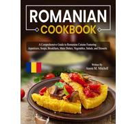 Romanian Cookbook: A Comprehensive Guide to Romanian Cuisine Featuring Appetizers, Soups, Breakfasts, Main Dishes, Vegetables, Salads, and Desserts