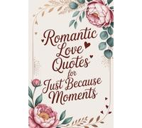Romantic Love Quotes for Just Because Moments: Wisdom on Passion, Partnership, and Lasting Connection - A Perfect Gift for Anniversaries, Weddings, and Valentine's Day