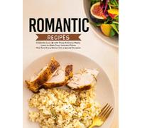 Romantic Recipes: Celebrate Love with These Delicious Meals; Learn to Make Cozy, Intimate Dishes That Turn Every Dinner into a Special Occasion