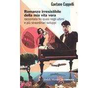 Romanzo irresistibile della mia vita vera raccontata fin quasi negli ultimi e più straordinari sviluppi