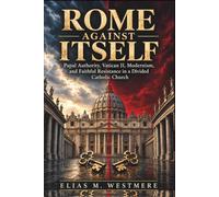 ROME AGAINST ITSELF: Papal Authority, Vatican II, Modernism, and Faithful Resistance in a Divided Catholic Church