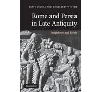 Rome and Persia in Late Antiquity: Neighbours and Rivals by Beate
