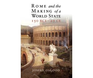 Rome and the Making of a World State, 150 BCE 20 CE - Osgood Josiah