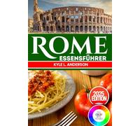 Rome Essensführer: Probieren Sie sich durch die Ewige Stadt: Authentische römische Rezepte und kulinarische Abenteuer