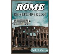 ROME REISEFÜHRER 2025: Die Seele einer Stadt entdecken: Saisonale Tipps, Stadtspaziergänge und Entdeckungen abseits der Touristenpfade