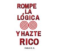 ROMPE LA LÓGICA Y HAZTE RICO: Desafía la lógica y obtén lo que siempre quisiste