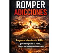ROMPER ADICCIONES: Programa Intensivo de 30 Días para Reprogramar tu Mente, Recuperar el Control y Transformar tu Vida