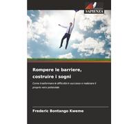 Rompere le barriere, costruire i sogni: Come trasformare le difficoltà in successo e realizzare il proprio vero potenziale