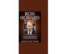 RON HOWARD BIOGRAPHY: “The Rise of a Hollywood Legend - The Mastermind Behind Hollywood’s Greatest Stories”