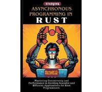 Asynchronous Programming In Rust: Mastering Concurrency and Performance in Building Scalable and Efficient Applications for Rust Programmers