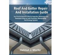 Roof And Gutter Repair And Installation Guide: Your Practical-Based DIY Bible For Inspection, Maintenance And Downspout Setup On Leak Prevention, Waterproofing And Drainage Systems