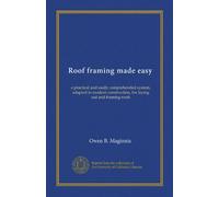 Roof framing made easy: a practical and easily comprehended system, adapted to modern construction, for laying out and framing roofs