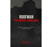 ROOFMAN, THE FUGITIVE’S FINAL HEIST: The Heists, the Hideout, and the Hunt for Jeffrey Manchester