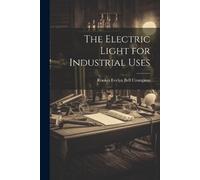 Rookes Evelyn Bell Crompton The Electric Light for Industrial Uses (Tascabile)