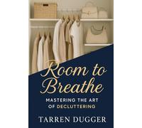 Room to Breathe: Mastering the Art of Decluttering: Build Lifelong Habits for a Clutter-Free Life, Boost Productivity, and Unlock the Freedom of Living With Less but Enjoying More
