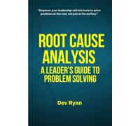 Root Cause Analysis: A Leader's Guide to Problem Solving: Solve the Right Problems, Drive Continuous Improvement, and Lead with Clarity