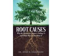 Root Causes: Why the Healthcare System is Failing Us and What We Can Do About It