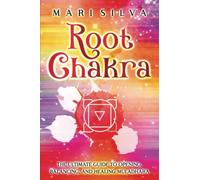Root Chakra: The Ultimate Guide to Opening, Balancing, and Healing Muladhara